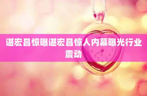 谌宏昌惊曝谌宏昌惊人内幕曝光行业震动
