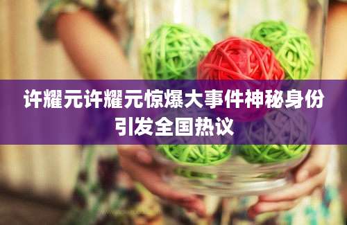 许耀元许耀元惊爆大事件神秘身份引发全国热议