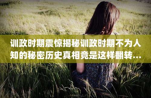 训政时期震惊揭秘训政时期不为人知的秘密历史真相竟是这样翻转...