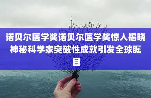 诺贝尔医学奖诺贝尔医学奖惊人揭晓神秘科学家突破性成就引发全球瞩目