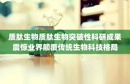 质肽生物质肽生物突破性科研成果震惊业界颠覆传统生物科技格局