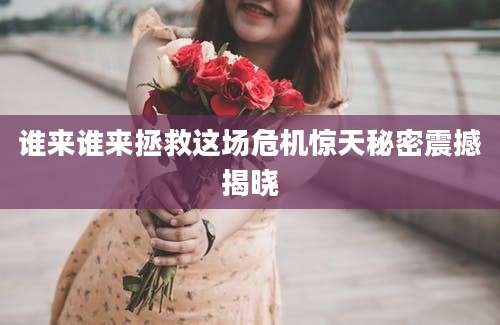 谁来谁来拯救这场危机惊天秘密震撼揭晓