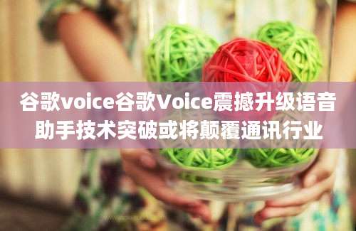 谷歌voice谷歌Voice震撼升级语音助手技术突破或将颠覆通讯行业