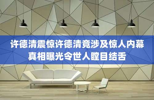 许德清震惊许德清竟涉及惊人内幕真相曝光令世人瞠目结舌