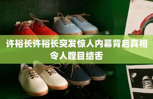 许裕长许裕长突发惊人内幕背后真相令人瞠目结舌