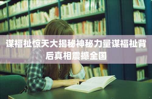 谋福祉惊天大揭秘神秘力量谋福祉背后真相震撼全国