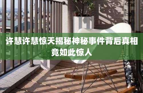 许慧许慧惊天揭秘神秘事件背后真相竟如此惊人