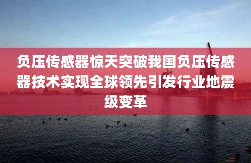 负压传感器惊天突破我国负压传感器技术实现全球领先引发行业地震级变革