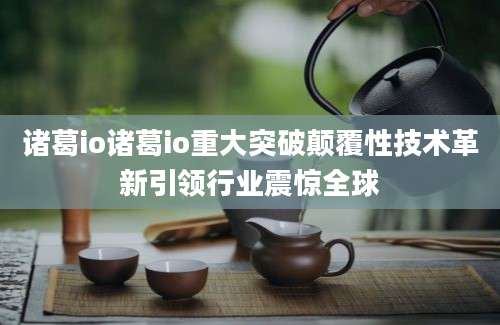 诸葛io诸葛io重大突破颠覆性技术革新引领行业震惊全球
