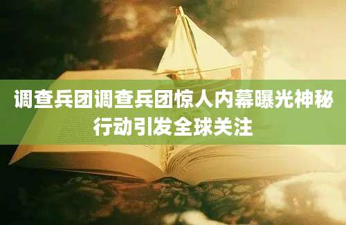 调查兵团调查兵团惊人内幕曝光神秘行动引发全球关注