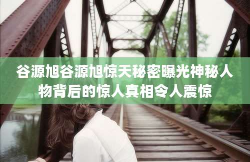 谷源旭谷源旭惊天秘密曝光神秘人物背后的惊人真相令人震惊
