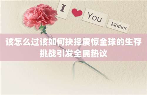 该怎么过该如何抉择震惊全球的生存挑战引发全民热议