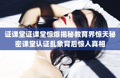 证课堂证课堂惊爆揭秘教育界惊天秘密课堂认证乱象背后惊人真相