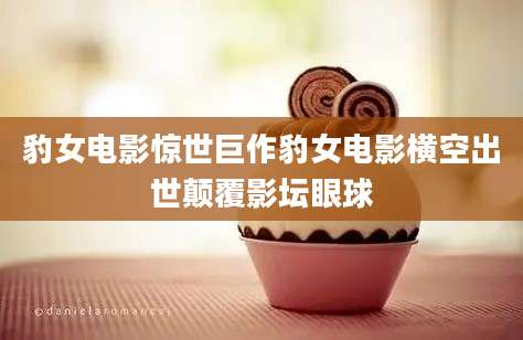 豹女电影惊世巨作豹女电影横空出世颠覆影坛眼球
