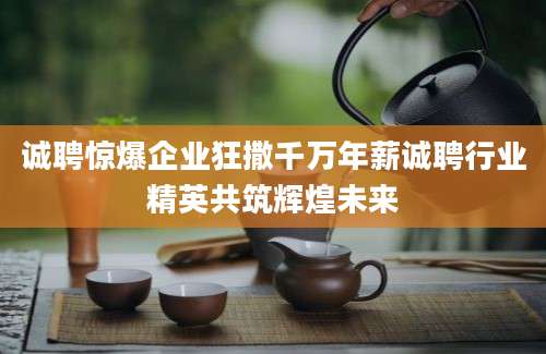 诚聘惊爆企业狂撒千万年薪诚聘行业精英共筑辉煌未来