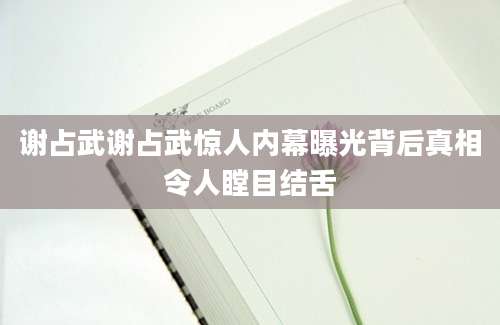 谢占武谢占武惊人内幕曝光背后真相令人瞠目结舌