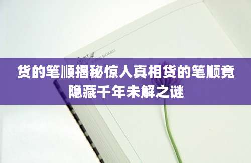 货的笔顺揭秘惊人真相货的笔顺竟隐藏千年未解之谜