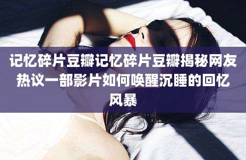 记忆碎片豆瓣记忆碎片豆瓣揭秘网友热议一部影片如何唤醒沉睡的回忆风暴