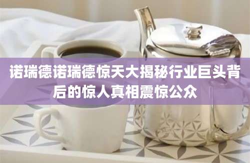 诺瑞德诺瑞德惊天大揭秘行业巨头背后的惊人真相震惊公众