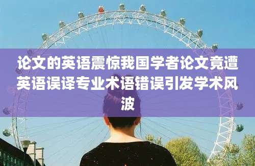 论文的英语震惊我国学者论文竟遭英语误译专业术语错误引发学术风波