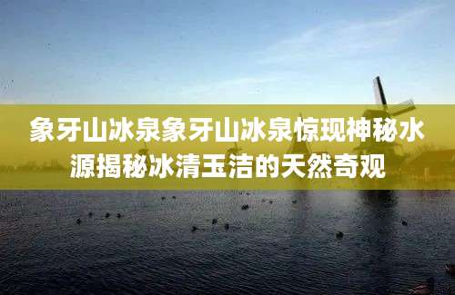 象牙山冰泉象牙山冰泉惊现神秘水源揭秘冰清玉洁的天然奇观