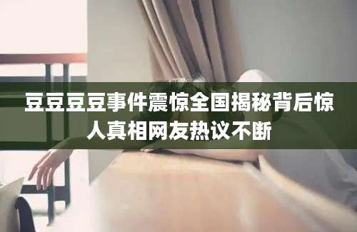 豆豆豆豆事件震惊全国揭秘背后惊人真相网友热议不断