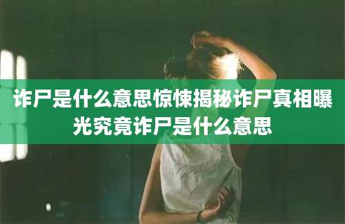 诈尸是什么意思惊悚揭秘诈尸真相曝光究竟诈尸是什么意思