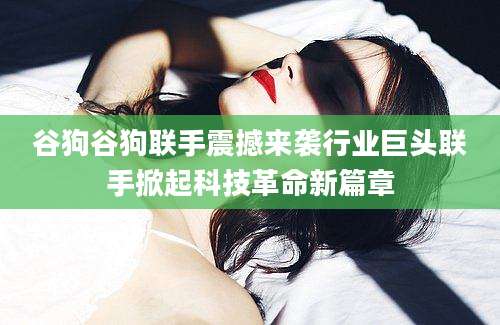 谷狗谷狗联手震撼来袭行业巨头联手掀起科技革命新篇章