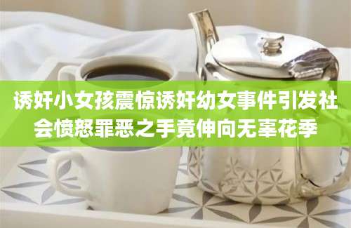 诱奸小女孩震惊诱奸幼女事件引发社会愤怒罪恶之手竟伸向无辜花季