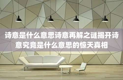 诗意是什么意思诗意再解之谜揭开诗意究竟是什么意思的惊天真相