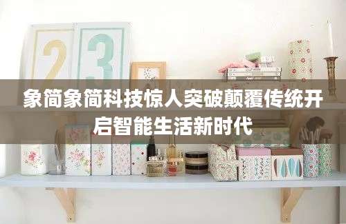 象简象简科技惊人突破颠覆传统开启智能生活新时代