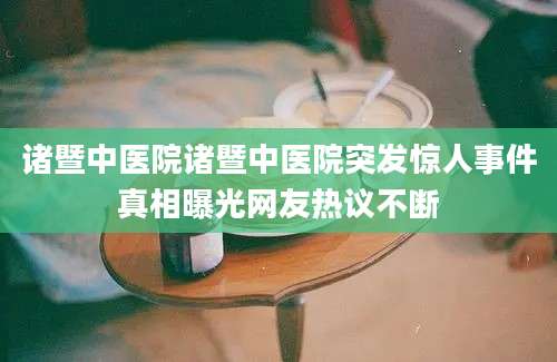 诸暨中医院诸暨中医院突发惊人事件真相曝光网友热议不断