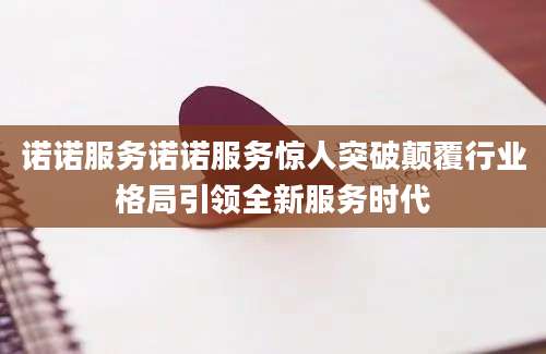 诺诺服务诺诺服务惊人突破颠覆行业格局引领全新服务时代