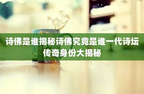 诗佛是谁揭秘诗佛究竟是谁一代诗坛传奇身份大揭秘