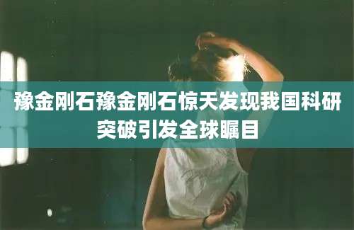 豫金刚石豫金刚石惊天发现我国科研突破引发全球瞩目