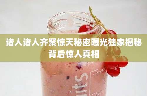诸人诸人齐聚惊天秘密曝光独家揭秘背后惊人真相