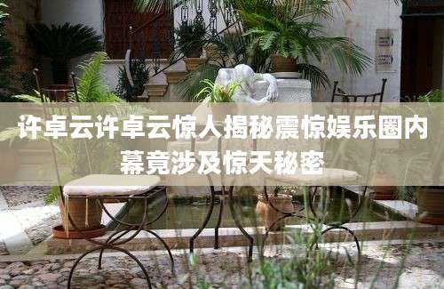许卓云许卓云惊人揭秘震惊娱乐圈内幕竟涉及惊天秘密