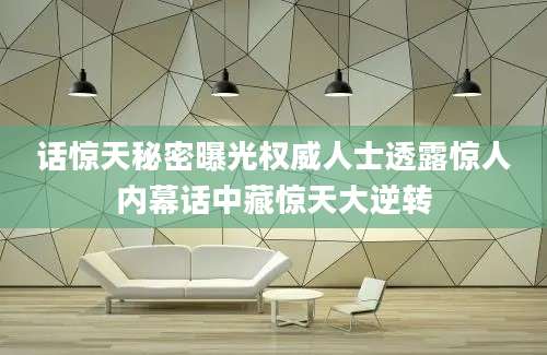 话惊天秘密曝光权威人士透露惊人内幕话中藏惊天大逆转