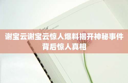 谢宝云谢宝云惊人爆料揭开神秘事件背后惊人真相