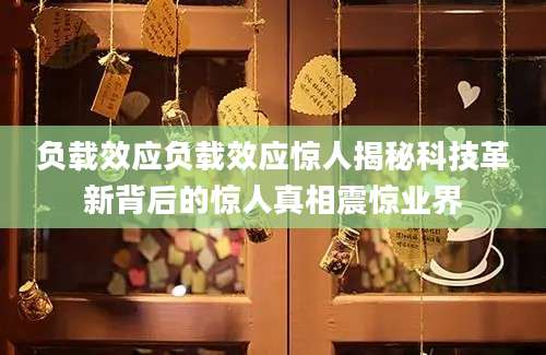 负载效应负载效应惊人揭秘科技革新背后的惊人真相震惊业界