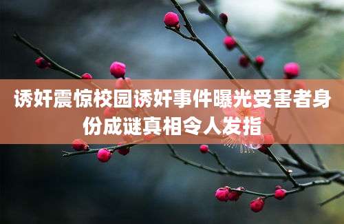 诱奸震惊校园诱奸事件曝光受害者身份成谜真相令人发指