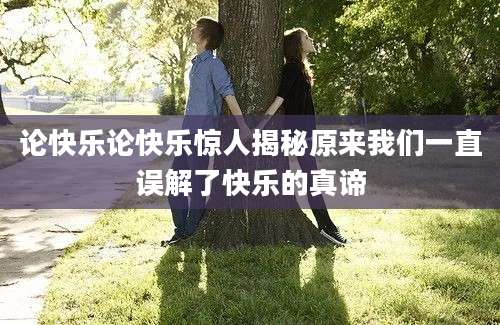 论快乐论快乐惊人揭秘原来我们一直误解了快乐的真谛