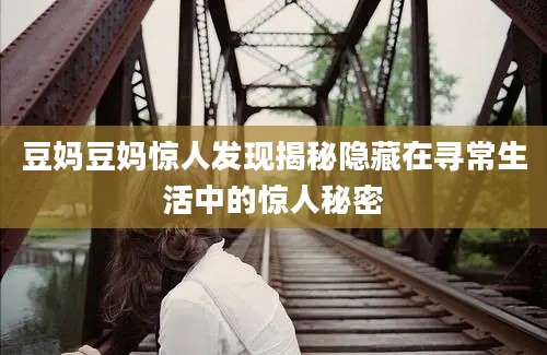 豆妈豆妈惊人发现揭秘隐藏在寻常生活中的惊人秘密