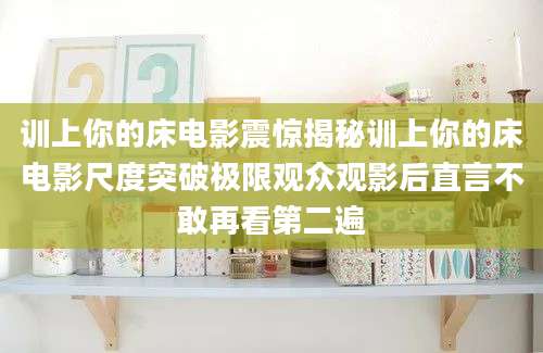 训上你的床电影震惊揭秘训上你的床电影尺度突破极限观众观影后直言不敢再看第二遍
