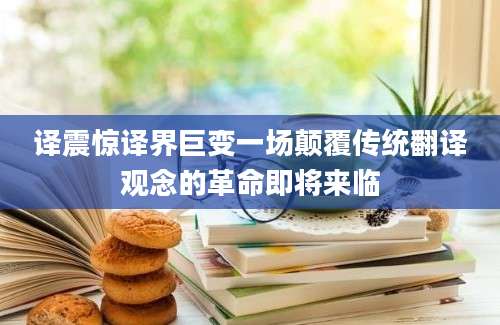 译震惊译界巨变一场颠覆传统翻译观念的革命即将来临