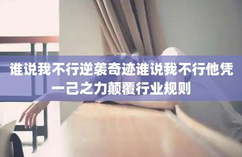 谁说我不行逆袭奇迹谁说我不行他凭一己之力颠覆行业规则