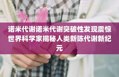 诺米代谢诺米代谢突破性发现震惊世界科学家揭秘人类新陈代谢新纪元