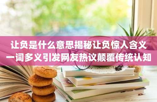 让负是什么意思揭秘让负惊人含义一词多义引发网友热议颠覆传统认知