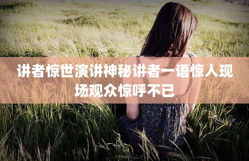 讲者惊世演讲神秘讲者一语惊人现场观众惊呼不已