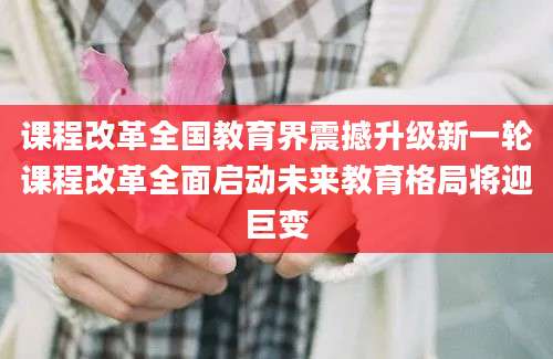 课程改革全国教育界震撼升级新一轮课程改革全面启动未来教育格局将迎巨变
